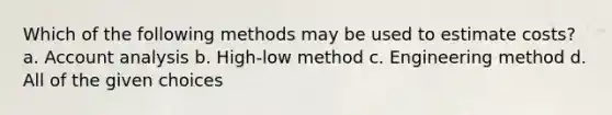 Which of the following methods may be used to estimate costs? a. Account analysis b. High-low method c. Engineering method d. All of the given choices