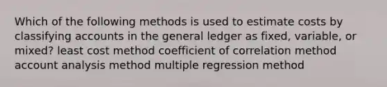 Which of the following methods is used to estimate costs by classifying accounts in the general ledger as fixed, variable, or mixed? least cost method coefficient of correlation method account analysis method multiple regression method