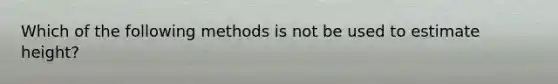 Which of the following methods is not be used to estimate height?