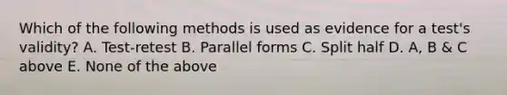 Which of the following methods is used as evidence for a test's validity? A. Test-retest B. Parallel forms C. Split half D. A, B & C above E. None of the above