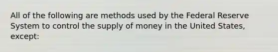 All of the following are methods used by the Federal Reserve System to control the supply of money in the United States, except: