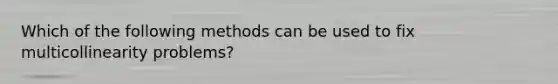 Which of the following methods can be used to fix multicollinearity problems?