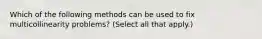 Which of the following methods can be used to fix multicollinearity problems? (Select all that apply.)