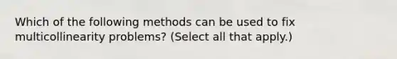 Which of the following methods can be used to fix multicollinearity problems? (Select all that apply.)