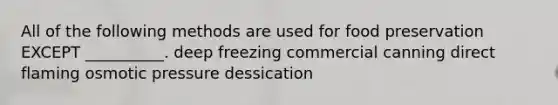 All of the following methods are used for food preservation EXCEPT __________. deep freezing commercial canning direct flaming osmotic pressure dessication