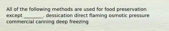 All of the following methods are used for <a href='https://www.questionai.com/knowledge/kbVgy49Ghd-food-preservation' class='anchor-knowledge'>food preservation</a> except ________. dessication direct flaming osmotic pressure commercial canning deep freezing