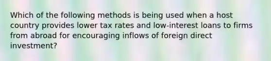 Which of the following methods is being used when a host country provides lower tax rates and low-interest loans to firms from abroad for encouraging inflows of foreign direct investment?