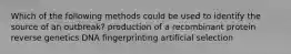 Which of the following methods could be used to identify the source of an outbreak? production of a recombinant protein reverse genetics DNA fingerprinting artificial selection