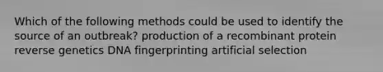 Which of the following methods could be used to identify the source of an outbreak? production of a recombinant protein reverse genetics DNA fingerprinting artificial selection