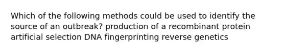 Which of the following methods could be used to identify the source of an outbreak? production of a recombinant protein artificial selection DNA fingerprinting reverse genetics