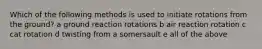 Which of the following methods is used to initiate rotations from the ground? a ground reaction rotations b air reaction rotation c cat rotation d twisting from a somersault e all of the above