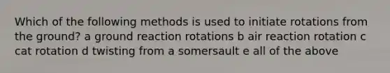 Which of the following methods is used to initiate rotations from the ground? a ground reaction rotations b air reaction rotation c cat rotation d twisting from a somersault e all of the above