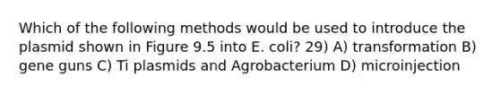 Which of the following methods would be used to introduce the plasmid shown in Figure 9.5 into E. coli? 29) A) transformation B) gene guns C) Ti plasmids and Agrobacterium D) microinjection