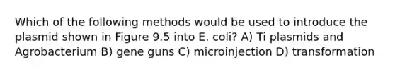 Which of the following methods would be used to introduce the plasmid shown in Figure 9.5 into E. coli? A) Ti plasmids and Agrobacterium B) gene guns C) microinjection D) transformation