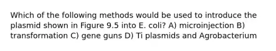 Which of the following methods would be used to introduce the plasmid shown in Figure 9.5 into E. coli? A) microinjection B) transformation C) gene guns D) Ti plasmids and Agrobacterium