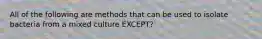 All of the following are methods that can be used to isolate bacteria from a mixed culture EXCEPT?