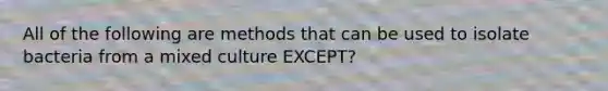All of the following are methods that can be used to isolate bacteria from a mixed culture EXCEPT?