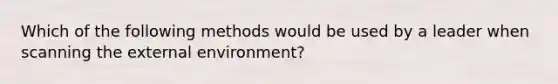 Which of the following methods would be used by a leader when scanning the external environment?