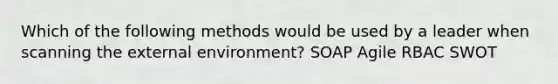 Which of the following methods would be used by a leader when scanning the external environment? SOAP Agile RBAC SWOT