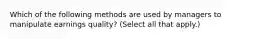 Which of the following methods are used by managers to manipulate earnings quality? (Select all that apply.)