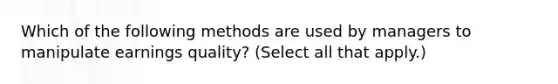 Which of the following methods are used by managers to manipulate earnings quality? (Select all that apply.)