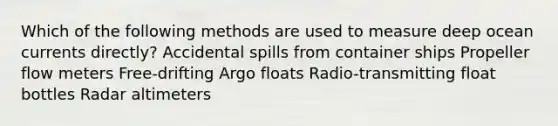 Which of the following methods are used to measure deep ocean currents directly? Accidental spills from container ships Propeller flow meters Free-drifting Argo floats Radio-transmitting float bottles Radar altimeters