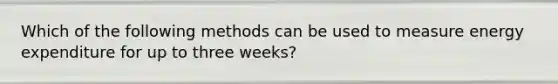 Which of the following methods can be used to measure energy expenditure for up to three weeks?