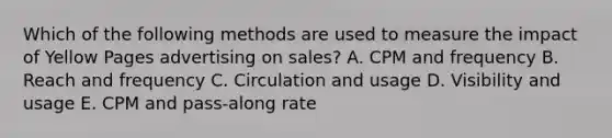 Which of the following methods are used to measure the impact of Yellow Pages advertising on sales? A. CPM and frequency B. Reach and frequency C. Circulation and usage D. Visibility and usage E. CPM and pass-along rate