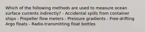 Which of the following methods are used to measure ocean surface currents indirectly? - Accidental spills from container ships - Propeller flow meters - Pressure gradients - Free-drifting Argo floats - Radio-transmitting float bottles