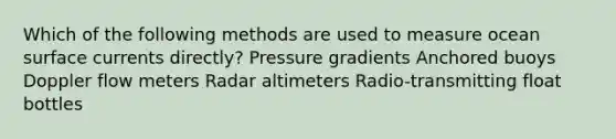 Which of the following methods are used to measure ocean surface currents directly? Pressure gradients Anchored buoys Doppler flow meters Radar altimeters Radio-transmitting float bottles