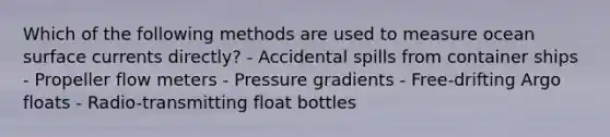 Which of the following methods are used to measure ocean surface currents directly? - Accidental spills from container ships - Propeller flow meters - Pressure gradients - Free-drifting Argo floats - Radio-transmitting float bottles