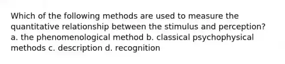 Which of the following methods are used to measure the quantitative relationship between the stimulus and perception? a. the phenomenological method b. classical psychophysical methods c. description d. recognition