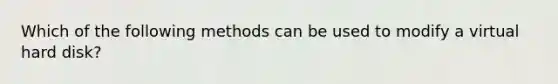 Which of the following methods can be used to modify a virtual hard disk?