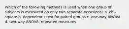 Which of the following methods is used when one group of subjects is measured on only two separate occasions? a. chi-square b. dependent t test for paired groups c. one-way ANOVA d. two-way ANOVA, repeated measures