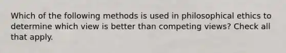 Which of the following methods is used in philosophical ethics to determine which view is better than competing views? Check all that apply.