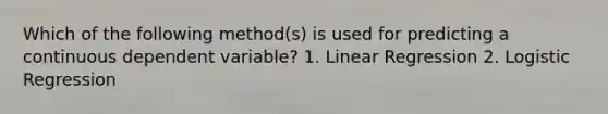 Which of the following method(s) is used for predicting a continuous dependent variable? 1. Linear Regression 2. Logistic Regression