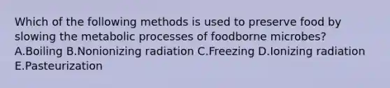 Which of the following methods is used to preserve food by slowing the metabolic processes of foodborne microbes? A.Boiling B.Nonionizing radiation C.Freezing D.Ionizing radiation E.Pasteurization