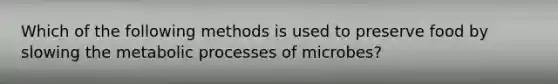 Which of the following methods is used to preserve food by slowing the metabolic processes of microbes?