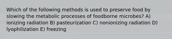 Which of the following methods is used to preserve food by slowing the metabolic processes of foodborne microbes? A) ionizing radiation B) pasteurization C) nonionizing radiation D) lyophilization E) freezing