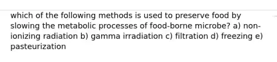 which of the following methods is used to preserve food by slowing the metabolic processes of food-borne microbe? a) non-ionizing radiation b) gamma irradiation c) filtration d) freezing e) pasteurization