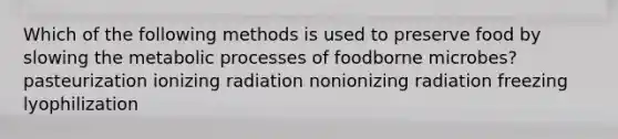 Which of the following methods is used to preserve food by slowing the metabolic processes of foodborne microbes? pasteurization ionizing radiation nonionizing radiation freezing lyophilization