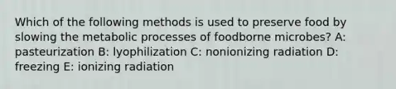 Which of the following methods is used to preserve food by slowing the metabolic processes of foodborne microbes? A: pasteurization B: lyophilization C: nonionizing radiation D: freezing E: ionizing radiation