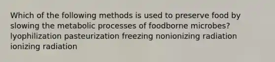 Which of the following methods is used to preserve food by slowing the metabolic processes of foodborne microbes? lyophilization pasteurization freezing nonionizing radiation ionizing radiation