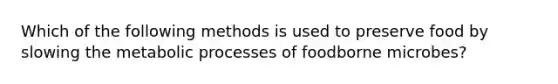 Which of the following methods is used to preserve food by slowing the metabolic processes of foodborne microbes?