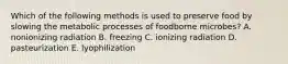 Which of the following methods is used to preserve food by slowing the metabolic processes of foodborne microbes? A. nonionizing radiation B. freezing C. ionizing radiation D. pasteurization E. lyophilization