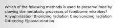 Which of the following methods is used to preserve food by slowing the metabolic processes of foodborne microbes? A)lyophilization B)ionizing radiation C)nonionizing radiation D)freezing E)pasteurization