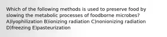 Which of the following methods is used to preserve food by slowing the metabolic processes of foodborne microbes? A)lyophilization B)ionizing radiation C)nonionizing radiation D)freezing E)pasteurization