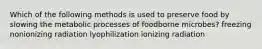 Which of the following methods is used to preserve food by slowing the metabolic processes of foodborne microbes? freezing nonionizing radiation lyophilization ionizing radiation