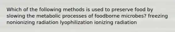 Which of the following methods is used to preserve food by slowing the metabolic processes of foodborne microbes? freezing nonionizing radiation lyophilization ionizing radiation