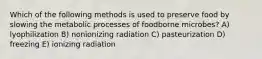 Which of the following methods is used to preserve food by slowing the metabolic processes of foodborne microbes? A) lyophilization B) nonionizing radiation C) pasteurization D) freezing E) ionizing radiation